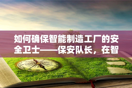 如何确保智能制造工厂的安全卫士——保安队长，在智能时代中发挥最大效能？