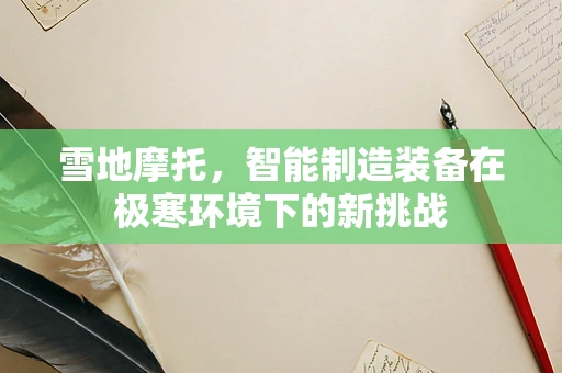 雪地摩托，智能制造装备在极寒环境下的新挑战