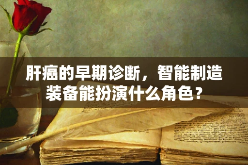 肝癌的早期诊断，智能制造装备能扮演什么角色？