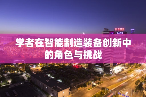 学者在智能制造装备创新中的角色与挑战