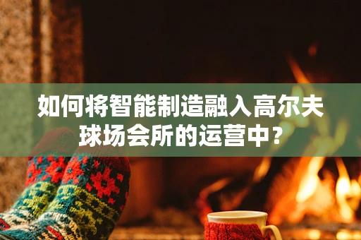 如何将智能制造融入高尔夫球场会所的运营中？