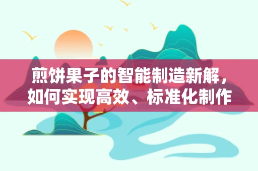 煎饼果子的智能制造新解，如何实现高效、标准化制作？