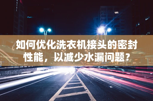 如何优化洗衣机接头的密封性能，以减少水漏问题？