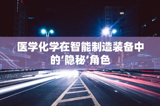 医学化学在智能制造装备中的‘隐秘’角色