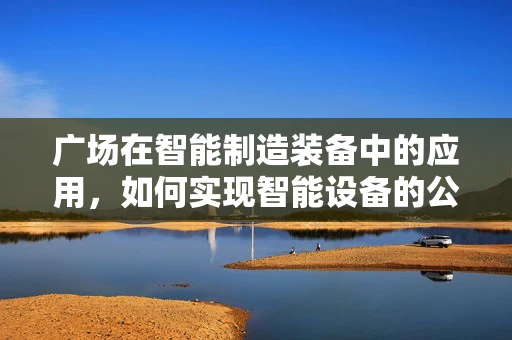 广场在智能制造装备中的应用，如何实现智能设备的公共展示与交互？