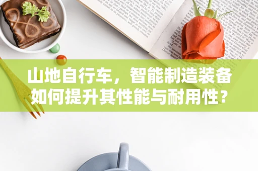 山地自行车，智能制造装备如何提升其性能与耐用性？