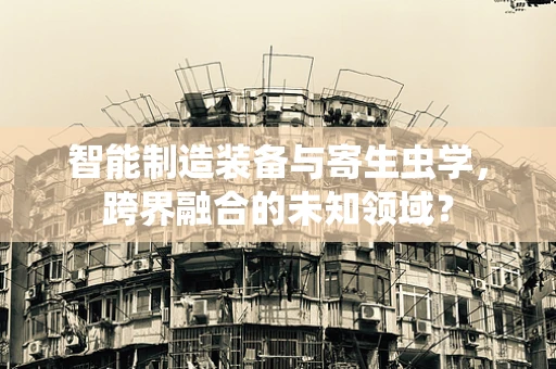 智能制造装备与寄生虫学，跨界融合的未知领域？