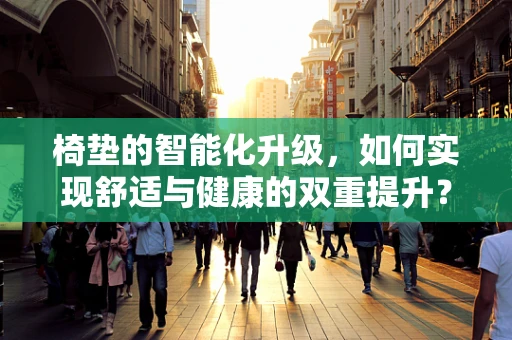 椅垫的智能化升级，如何实现舒适与健康的双重提升？