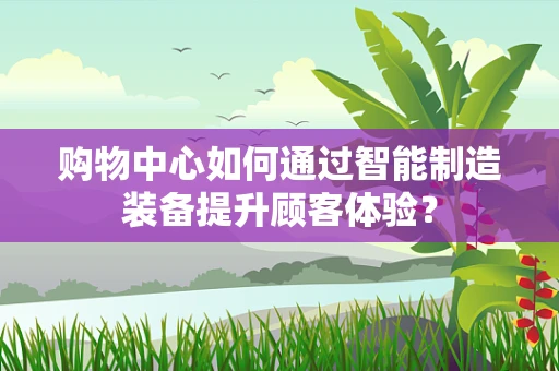 购物中心如何通过智能制造装备提升顾客体验？