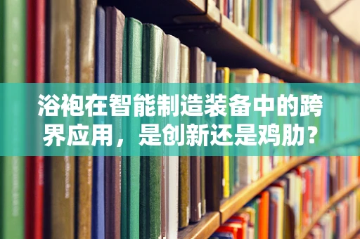 浴袍在智能制造装备中的跨界应用，是创新还是鸡肋？