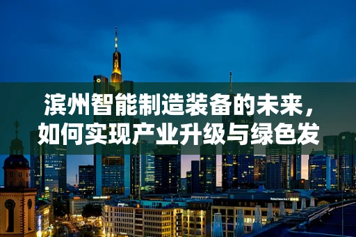 滨州智能制造装备的未来，如何实现产业升级与绿色发展？