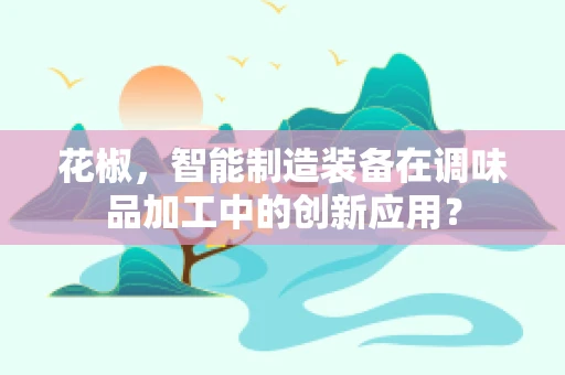 花椒，智能制造装备在调味品加工中的创新应用？
