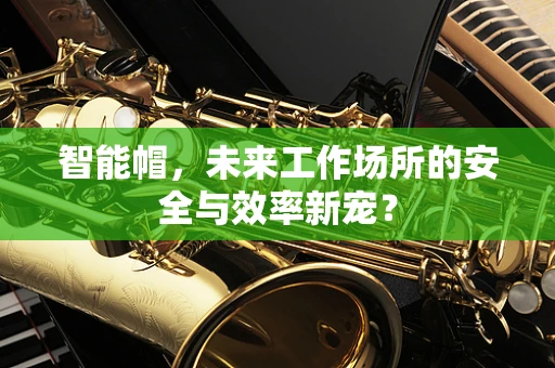 智能帽，未来工作场所的安全与效率新宠？