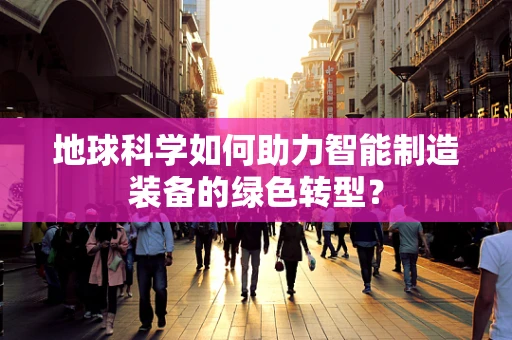 地球科学如何助力智能制造装备的绿色转型？