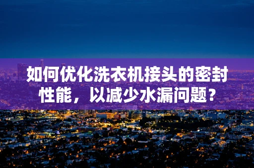 如何优化洗衣机接头的密封性能，以减少水漏问题？