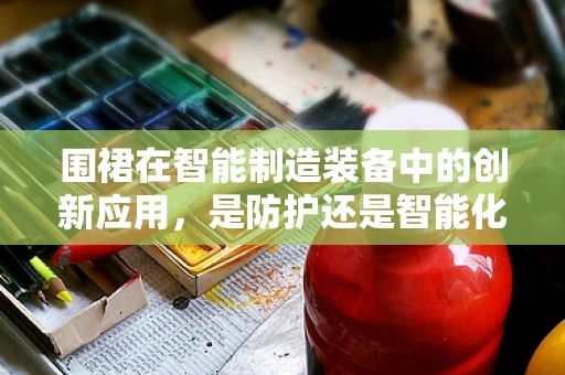 围裙在智能制造装备中的创新应用，是防护还是智能化的新篇章？