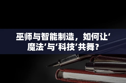 巫师与智能制造，如何让‘魔法’与‘科技’共舞？