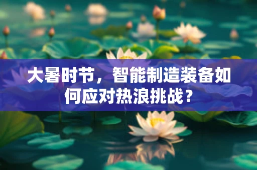 大暑时节，智能制造装备如何应对热浪挑战？