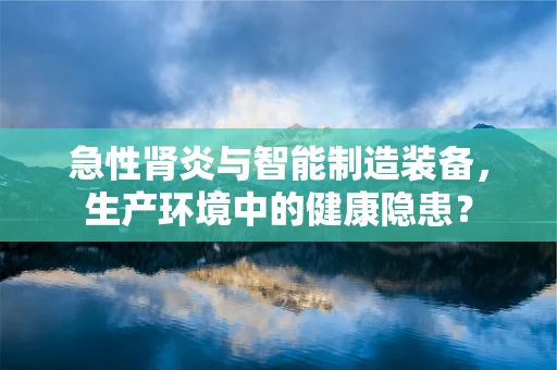 急性肾炎与智能制造装备，生产环境中的健康隐患？