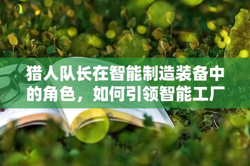 猎人队长在智能制造装备中的角色，如何引领智能工厂的精准决策与高效执行？