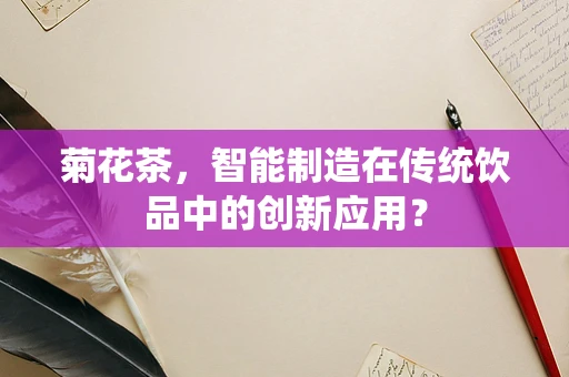 菊花茶，智能制造在传统饮品中的创新应用？