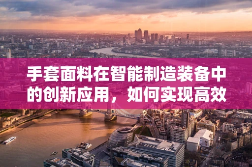 手套面料在智能制造装备中的创新应用，如何实现高效防护与舒适性的双重飞跃？