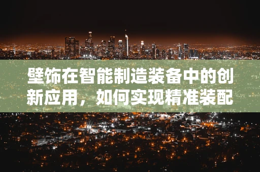 壁饰在智能制造装备中的创新应用，如何实现精准装配与个性化定制？