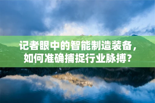 记者眼中的智能制造装备，如何准确捕捉行业脉搏？
