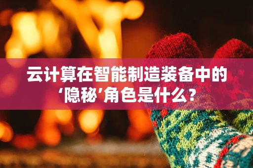 云计算在智能制造装备中的‘隐秘’角色是什么？