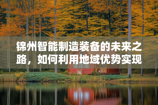 锦州智能制造装备的未来之路，如何利用地域优势实现产业升级？