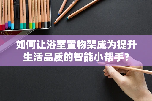 如何让浴室置物架成为提升生活品质的智能小帮手？