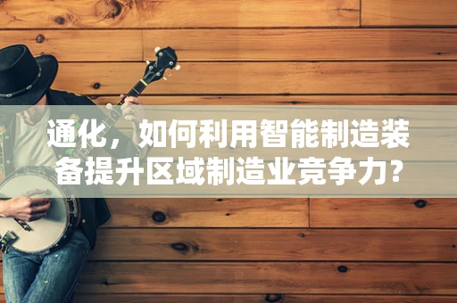 通化，如何利用智能制造装备提升区域制造业竞争力？