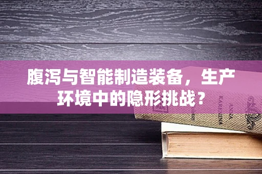腹泻与智能制造装备，生产环境中的隐形挑战？
