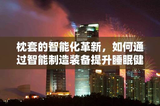 枕套的智能化革新，如何通过智能制造装备提升睡眠健康？