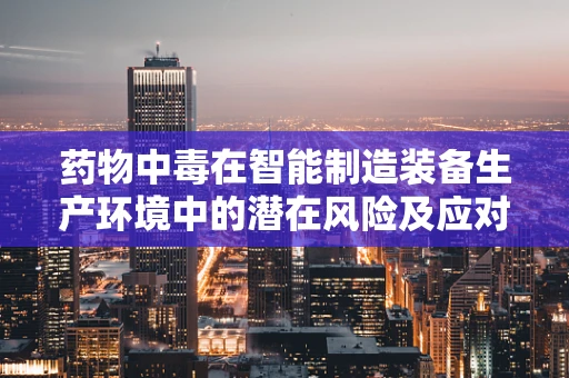 药物中毒在智能制造装备生产环境中的潜在风险及应对策略？