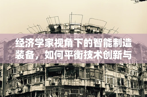 经济学家视角下的智能制造装备，如何平衡技术创新与经济效益？
