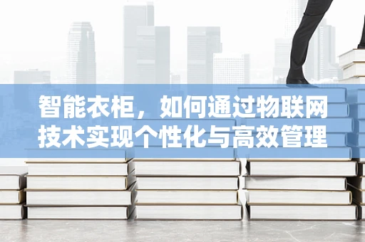 智能衣柜，如何通过物联网技术实现个性化与高效管理？