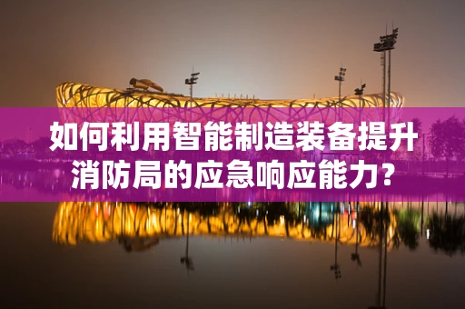 如何利用智能制造装备提升消防局的应急响应能力？