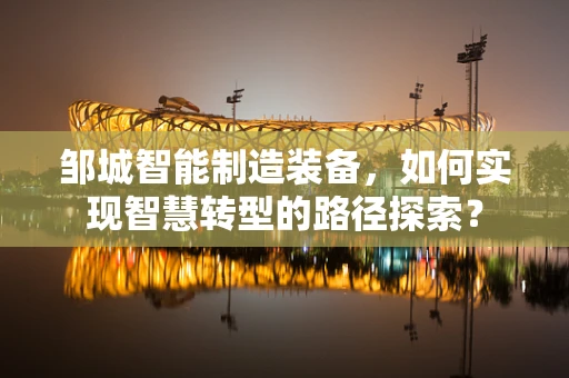 邹城智能制造装备，如何实现智慧转型的路径探索？