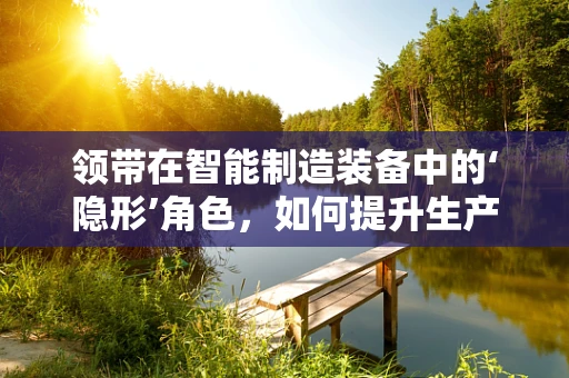 领带在智能制造装备中的‘隐形’角色，如何提升生产线的‘着装’品味？