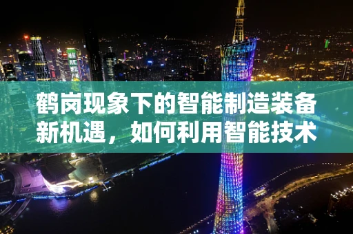 鹤岗现象下的智能制造装备新机遇，如何利用智能技术重塑煤炭城市经济？
