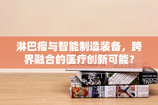 淋巴瘤与智能制造装备，跨界融合的医疗创新可能？