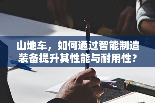 山地车，如何通过智能制造装备提升其性能与耐用性？