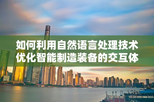 如何利用自然语言处理技术优化智能制造装备的交互体验？