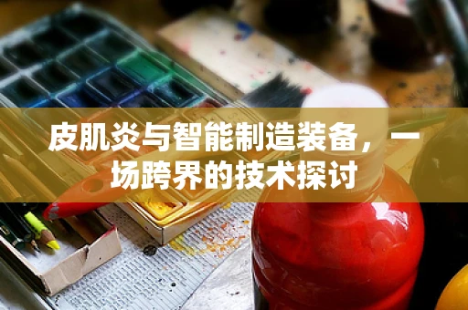 皮肌炎与智能制造装备，一场跨界的技术探讨