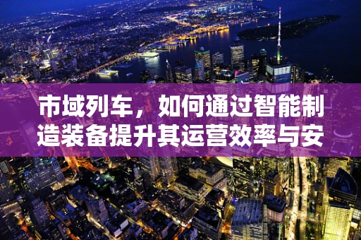 市域列车，如何通过智能制造装备提升其运营效率与安全性？