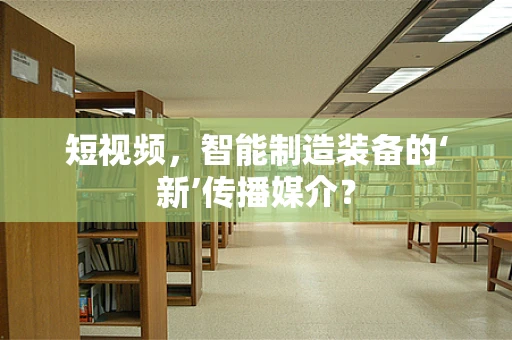 短视频，智能制造装备的‘新’传播媒介？