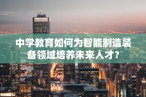 中学教育如何为智能制造装备领域培养未来人才？