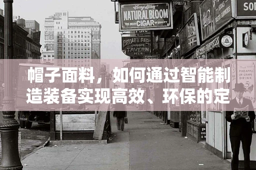 帽子面料，如何通过智能制造装备实现高效、环保的定制化生产？