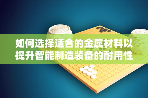 如何选择适合的金属材料以提升智能制造装备的耐用性与精度？